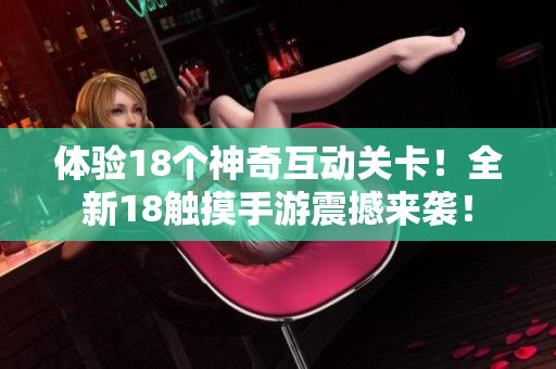 体验18个神奇互动关卡！全新18触摸手游震撼来袭！