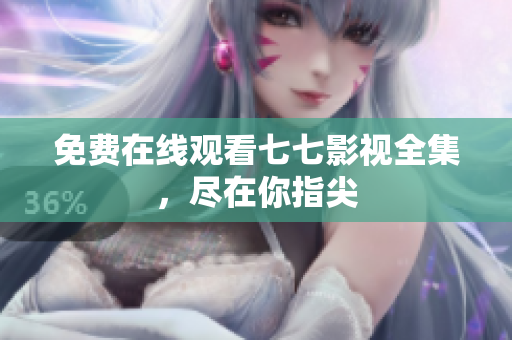 免费在线观看七七影视全集，尽在你指尖