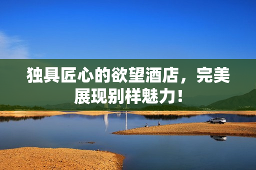 独具匠心的欲望酒店，完美展现别样魅力！