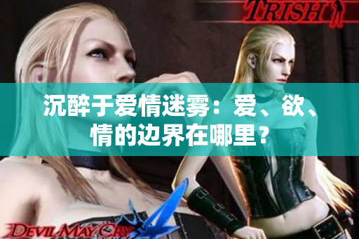沉醉于爱情迷雾：爱、欲、情的边界在哪里？