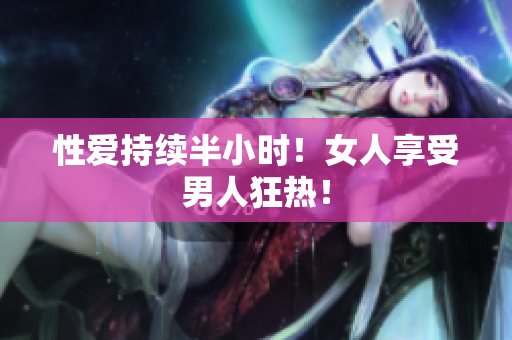 性爱持续半小时！女人享受男人狂热！