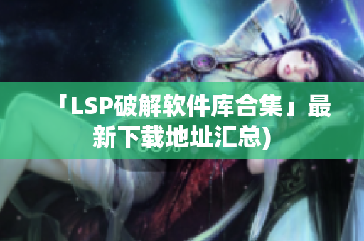 「LSP破解软件库合集」最新下载地址汇总)