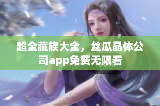 超全藏族大全，丝瓜晶体公司app免费无限看