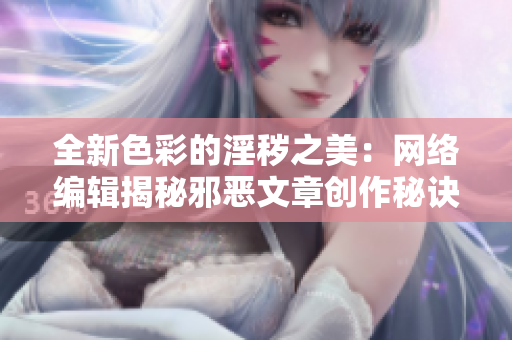 全新色彩的淫秽之美：网络编辑揭秘邪恶文章创作秘诀
