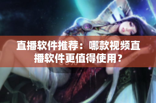 直播软件推荐：哪款视频直播软件更值得使用？