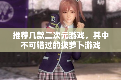 推荐几款二次元游戏，其中不可错过的拔萝卜游戏