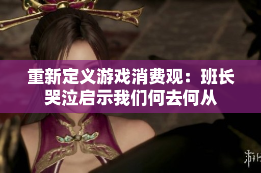 重新定义游戏消费观：班长哭泣启示我们何去何从