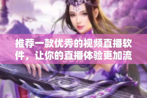 推荐一款优秀的视频直播软件，让你的直播体验更加流畅！