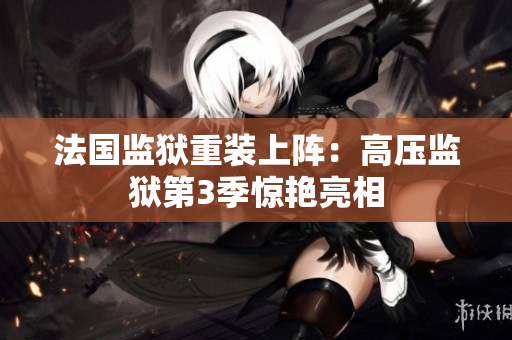 法国监狱重装上阵：高压监狱第3季惊艳亮相