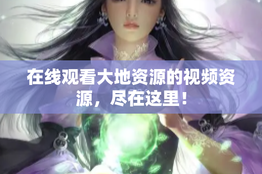 在线观看大地资源的视频资源，尽在这里！