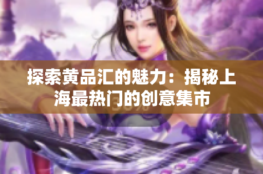探索黄品汇的魅力：揭秘上海最热门的创意集市