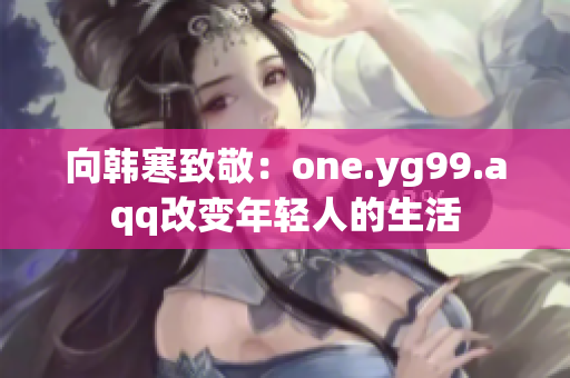 向韩寒致敬：one.yg99.aqq改变年轻人的生活