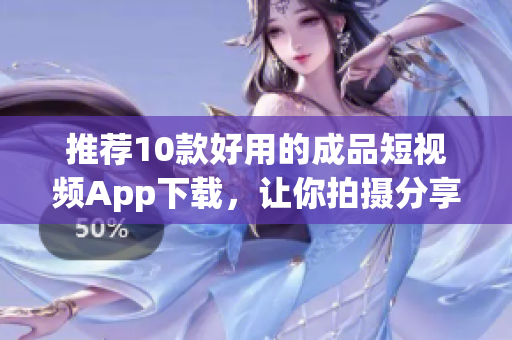 推荐10款好用的成品短视频App下载，让你拍摄分享更出色