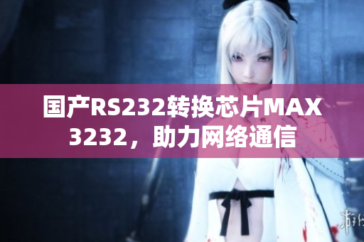 国产RS232转换芯片MAX3232，助力网络通信