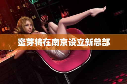 蜜芽将在南京设立新总部