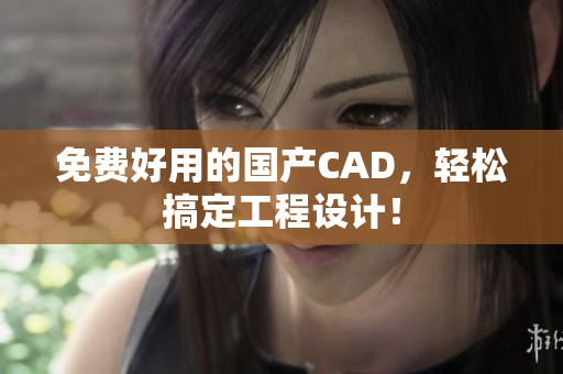 免费好用的国产CAD，轻松搞定工程设计！