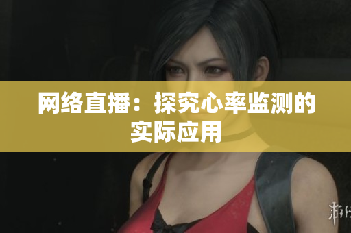 网络直播：探究心率监测的实际应用