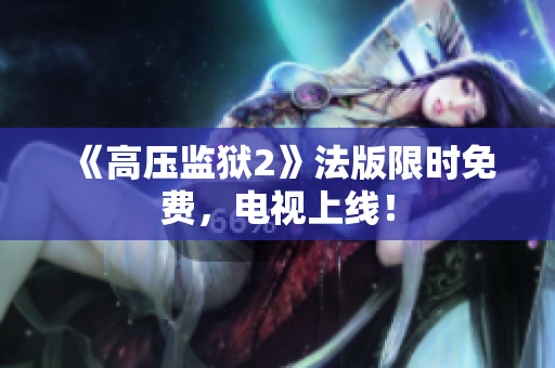《高压监狱2》法版限时免费，电视上线！