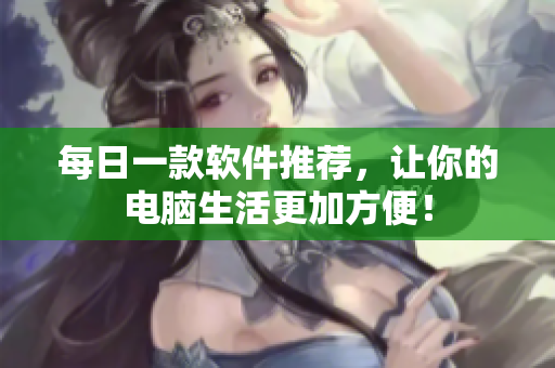 每日一款软件推荐，让你的电脑生活更加方便！
