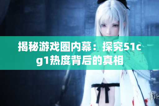 揭秘游戏圈内幕：探究51cg1热度背后的真相
