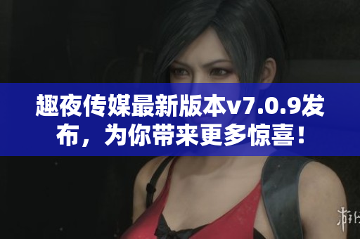 趣夜传媒最新版本v7.0.9发布，为你带来更多惊喜！