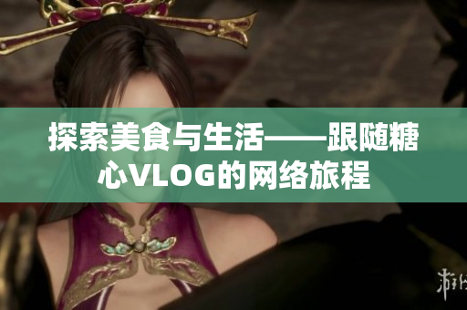 探索美食与生活——跟随糖心VLOG的网络旅程