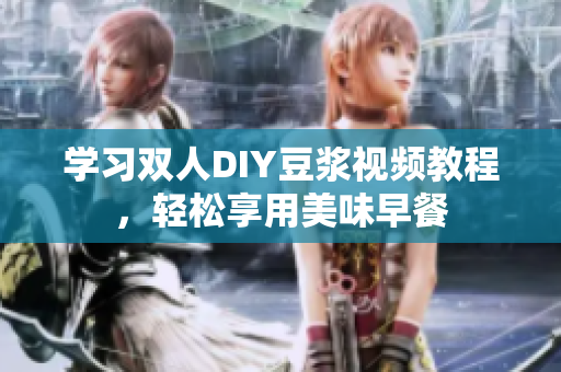 学习双人DIY豆浆视频教程，轻松享用美味早餐