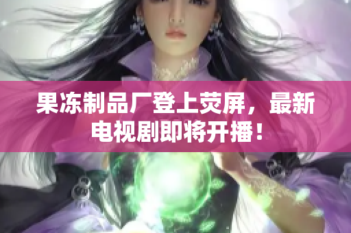 果冻制品厂登上荧屏，最新电视剧即将开播！
