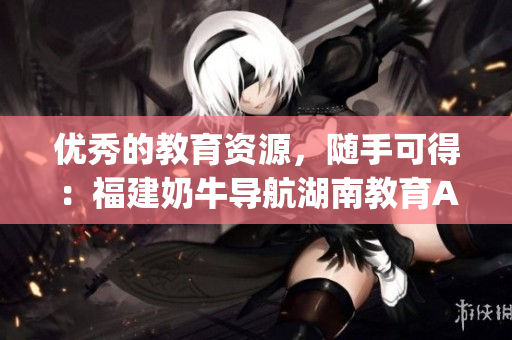 优秀的教育资源，随手可得：福建奶牛导航湖南教育App的益处