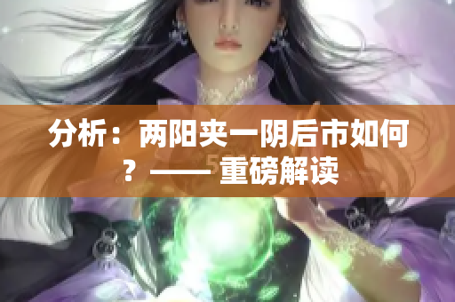分析：两阳夹一阴后市如何？—— 重磅解读