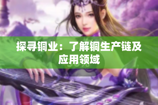 探寻铜业：了解铜生产链及应用领域