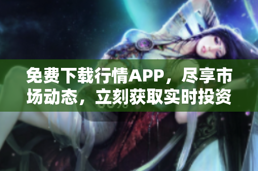 免费下载行情APP，尽享市场动态，立刻获取实时投资机会！