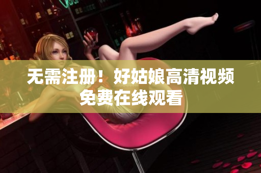 无需注册！好姑娘高清视频免费在线观看
