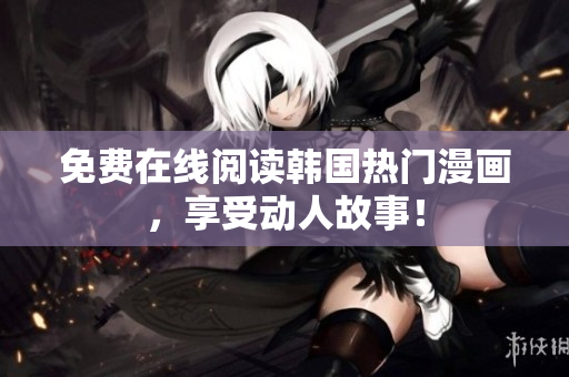 免费在线阅读韩国热门漫画，享受动人故事！
