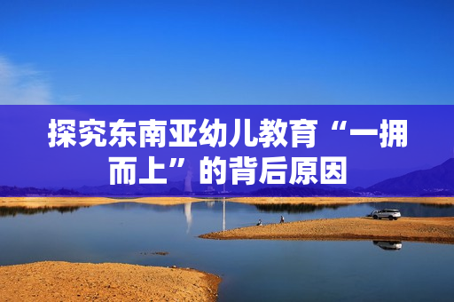 探究东南亚幼儿教育“一拥而上”的背后原因