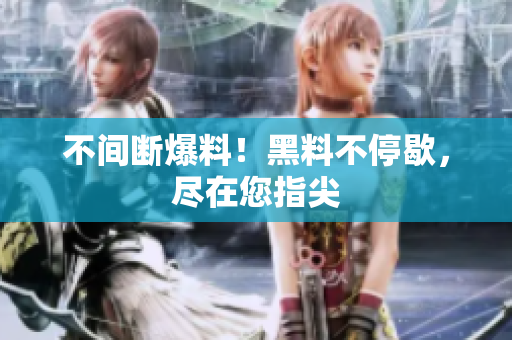 不间断爆料！黑料不停歇，尽在您指尖