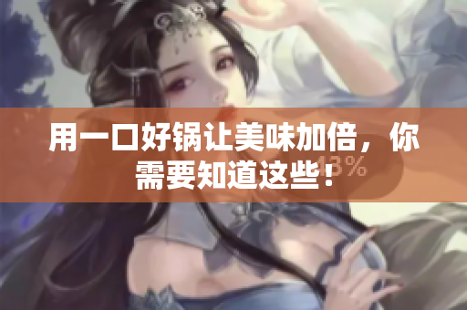 用一口好锅让美味加倍，你需要知道这些！