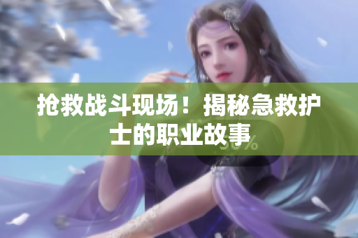 抢救战斗现场！揭秘急救护士的职业故事