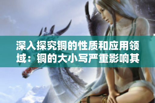 深入探究铜的性质和应用领域：铜的大小写严重影响其性质