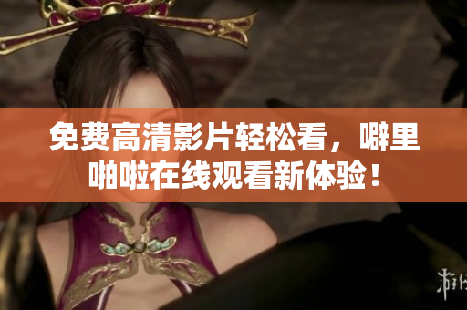 免费高清影片轻松看，噼里啪啦在线观看新体验！