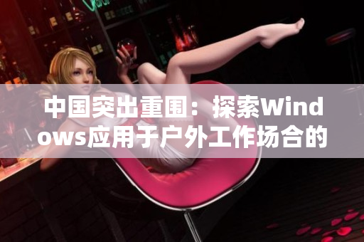 中国突出重围：探索Windows应用于户外工作场合的前景
