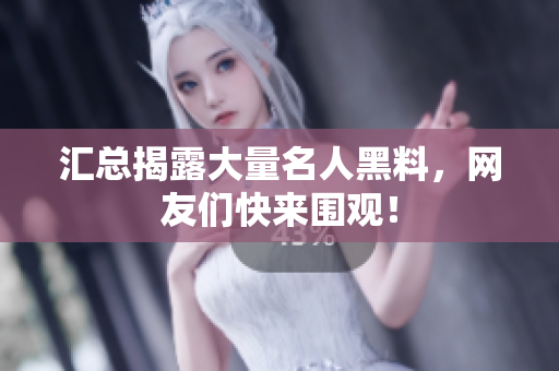 汇总揭露大量名人黑料，网友们快来围观！