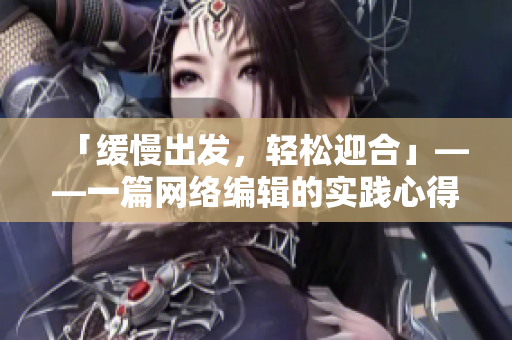 「缓慢出发，轻松迎合」——一篇网络编辑的实践心得