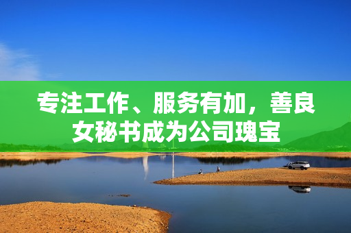 专注工作、服务有加，善良女秘书成为公司瑰宝