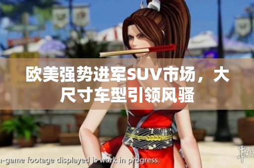 欧美强势进军SUV市场，大尺寸车型引领风骚