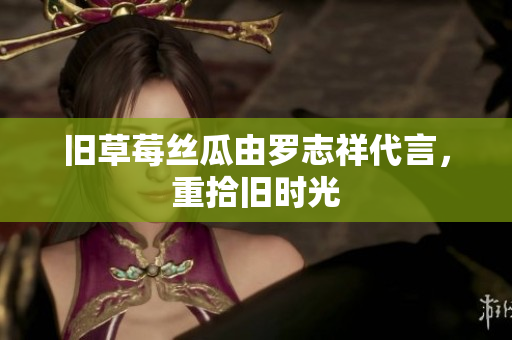 旧草莓丝瓜由罗志祥代言，重拾旧时光