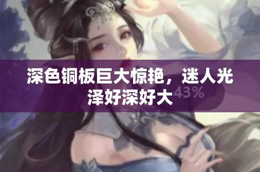 深色铜板巨大惊艳，迷人光泽好深好大