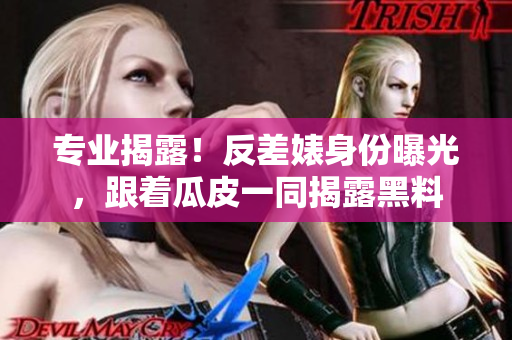 专业揭露！反差婊身份曝光，跟着瓜皮一同揭露黑料