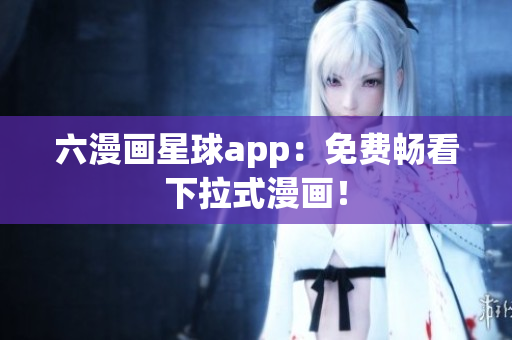 六漫画星球app：免费畅看下拉式漫画！