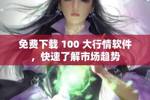免费下载 100 大行情软件，快速了解市场趋势